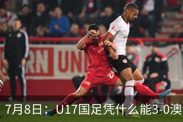 7月8日：U17国足凭什么能3-0澳洲？赛后浮嶋敏毫不含糊道出原因，句句在理
